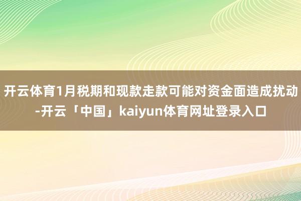 开云体育1月税期和现款走款可能对资金面造成扰动-开云「中国」kaiyun体育网址登录入口