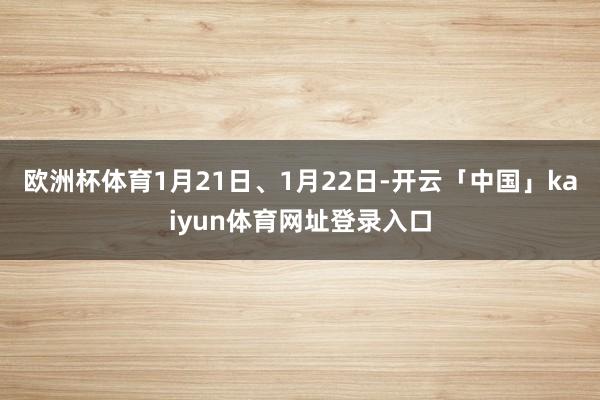 欧洲杯体育1月21日、1月22日-开云「中国」kaiyun体育网址登录入口