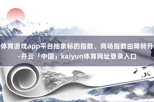 体育游戏app平台抽象标的指数、商场指数由降转升-开云「中国」kaiyun体育网址登录入口