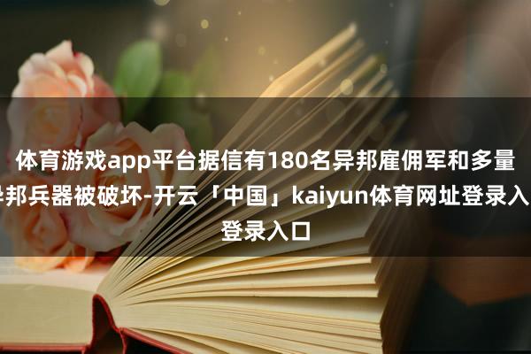 体育游戏app平台据信有180名异邦雇佣军和多量异邦兵器被破坏-开云「中国」kaiyun体育网址登录入口