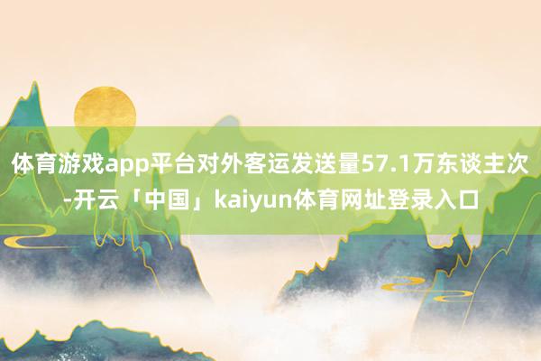 体育游戏app平台对外客运发送量57.1万东谈主次-开云「中国」kaiyun体育网址登录入口