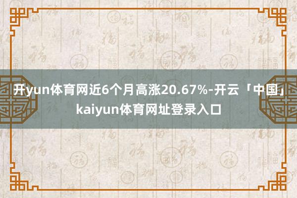 开yun体育网近6个月高涨20.67%-开云「中国」kaiyun体育网址登录入口