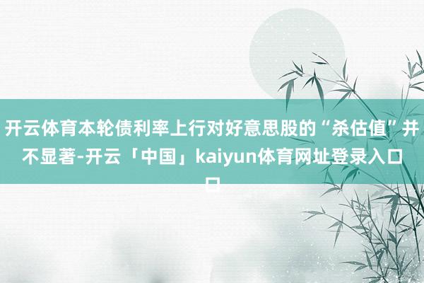 开云体育本轮债利率上行对好意思股的“杀估值”并不显著-开云「中国」kaiyun体育网址登录入口