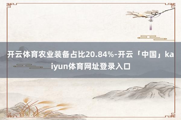 开云体育农业装备占比20.84%-开云「中国」kaiyun体育网址登录入口