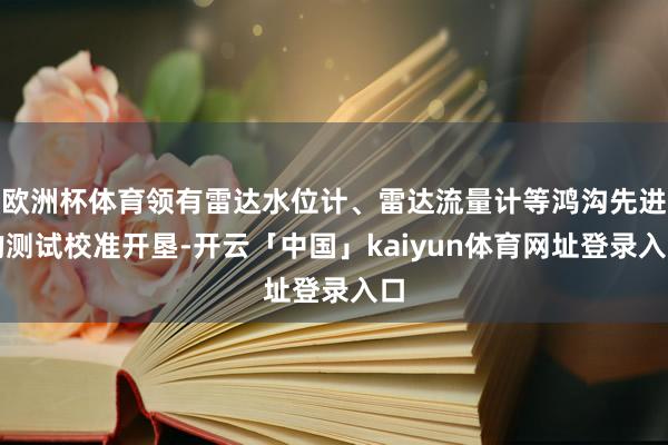 欧洲杯体育领有雷达水位计、雷达流量计等鸿沟先进的测试校准开垦-开云「中国」kaiyun体育网址登录入口
