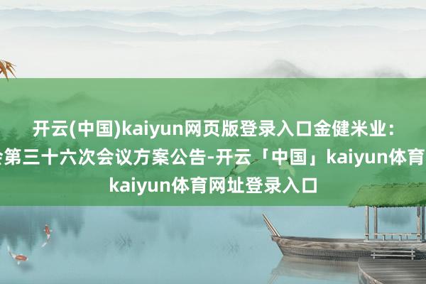 开云(中国)kaiyun网页版登录入口金健米业：第九届董事会第三十六次会议方案公告-开云「中国」kaiyun体育网址登录入口