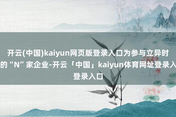 开云(中国)kaiyun网页版登录入口为参与立异时间的“N”家企业-开云「中国」kaiyun体育网址登录入口