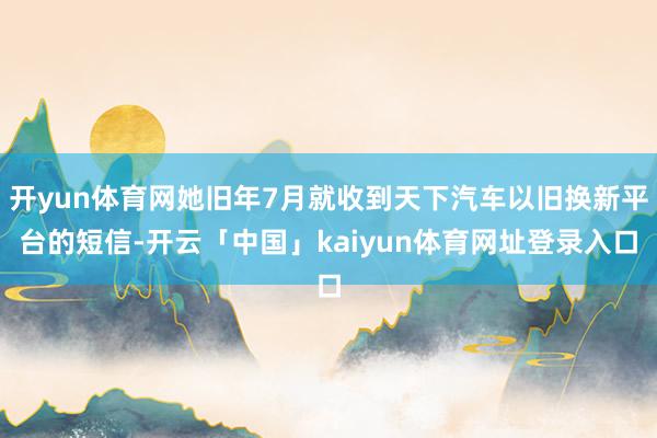 开yun体育网她旧年7月就收到天下汽车以旧换新平台的短信-开云「中国」kaiyun体育网址登录入口