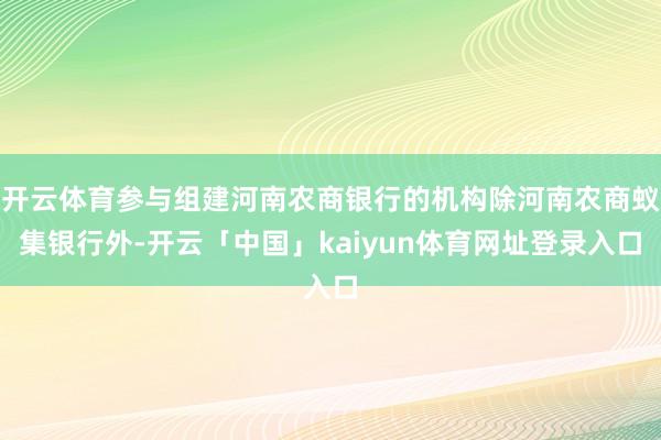 开云体育参与组建河南农商银行的机构除河南农商蚁集银行外-开云「中国」kaiyun体育网址登录入口