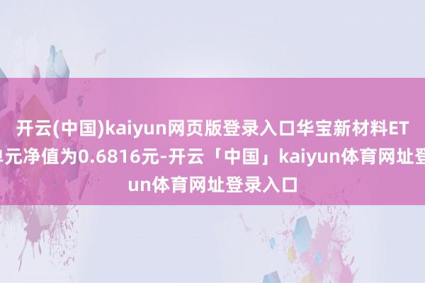 开云(中国)kaiyun网页版登录入口华宝新材料ETF最新单元净值为0.6816元-开云「中国」kaiyun体育网址登录入口