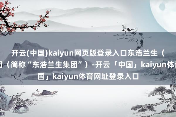 开云(中国)kaiyun网页版登录入口东浩兰生（集团）有限公司（简称“东浩兰生集团”）-开云「中国」kaiyun体育网址登录入口