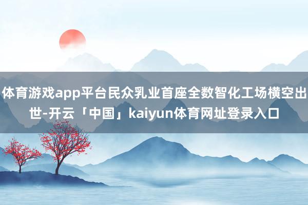 体育游戏app平台民众乳业首座全数智化工场横空出世-开云「中国」kaiyun体育网址登录入口
