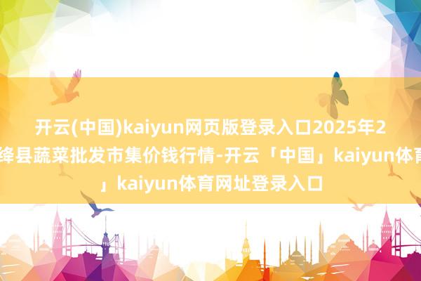 开云(中国)kaiyun网页版登录入口2025年2月24日山西新绛县蔬菜批发市集价钱行情-开云「中国」kaiyun体育网址登录入口