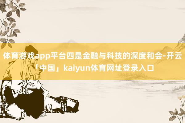体育游戏app平台四是金融与科技的深度和会-开云「中国」kaiyun体育网址登录入口