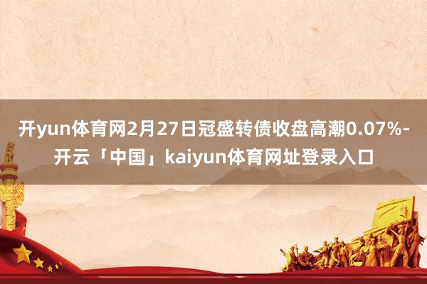 开yun体育网2月27日冠盛转债收盘高潮0.07%-开云「中国」kaiyun体育网址登录入口