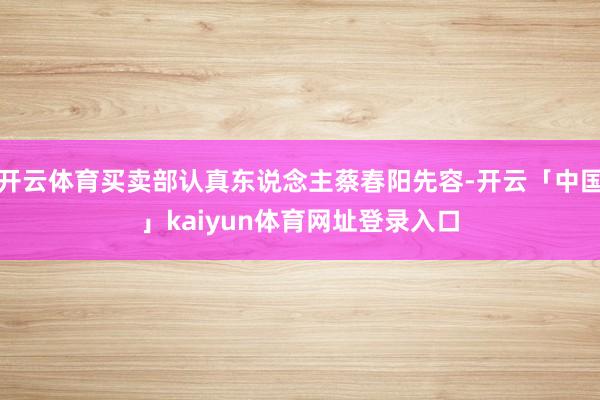 开云体育买卖部认真东说念主蔡春阳先容-开云「中国」kaiyun体育网址登录入口