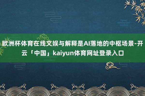 欧洲杯体育在线文娱与解释是AI落地的中枢场景-开云「中国」kaiyun体育网址登录入口