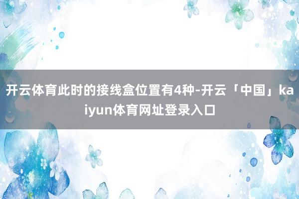 开云体育此时的接线盒位置有4种-开云「中国」kaiyun体育网址登录入口