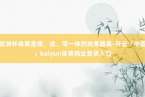 欧洲杯体育是搜、读、写一体的效果器具-开云「中国」kaiyun体育网址登录入口