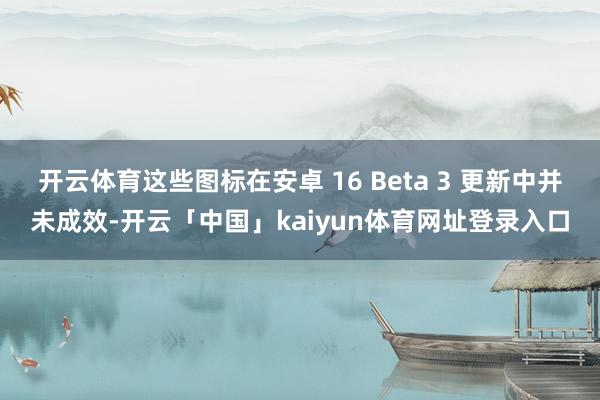开云体育这些图标在安卓 16 Beta 3 更新中并未成效-开云「中国」kaiyun体育网址登录入口