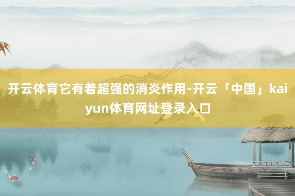 开云体育它有着超强的消炎作用-开云「中国」kaiyun体育网址登录入口