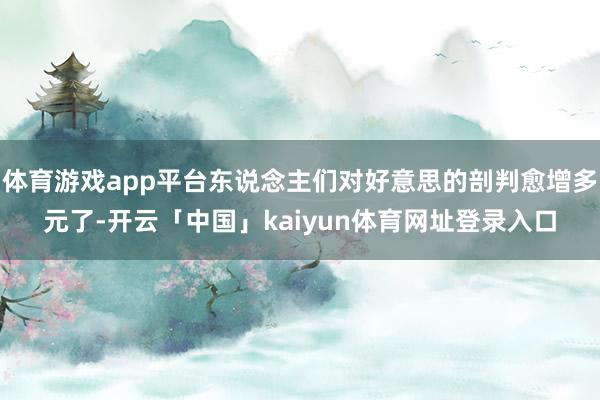 体育游戏app平台东说念主们对好意思的剖判愈增多元了-开云「中国」kaiyun体育网址登录入口