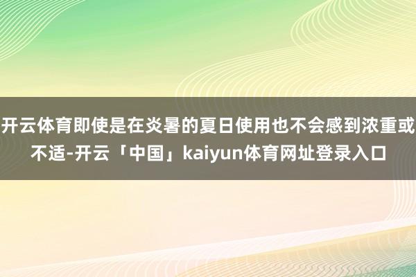 开云体育即使是在炎暑的夏日使用也不会感到浓重或不适-开云「中国」kaiyun体育网址登录入口