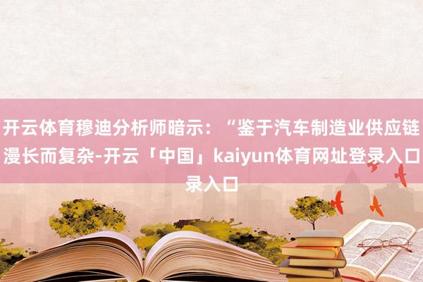 开云体育穆迪分析师暗示：“鉴于汽车制造业供应链漫长而复杂-开云「中国」kaiyun体育网址登录入口