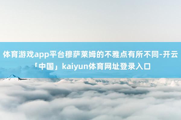 体育游戏app平台穆萨莱姆的不雅点有所不同-开云「中国」kaiyun体育网址登录入口