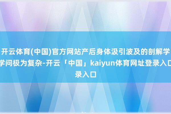 开云体育(中国)官方网站产后身体汲引波及的剖解学学问极为复杂-开云「中国」kaiyun体育网址登录入口