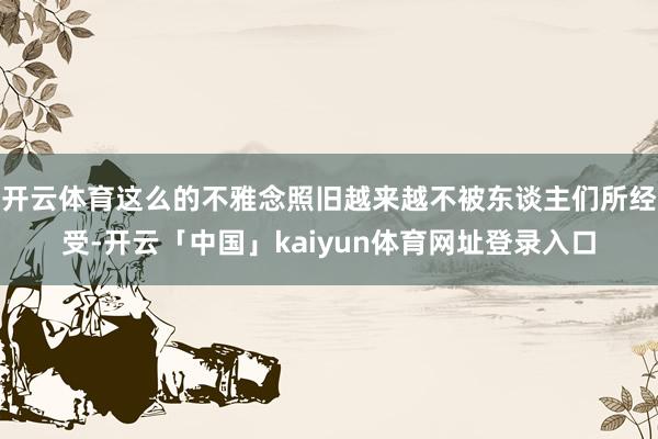 开云体育这么的不雅念照旧越来越不被东谈主们所经受-开云「中国」kaiyun体育网址登录入口