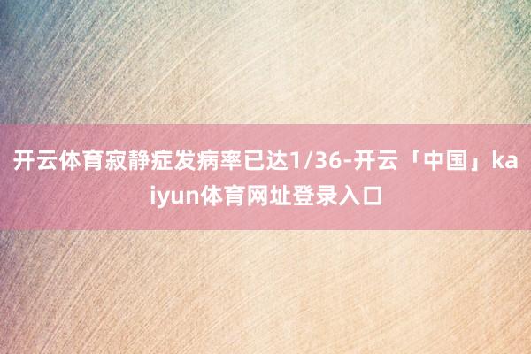 开云体育寂静症发病率已达1/36-开云「中国」kaiyun体育网址登录入口