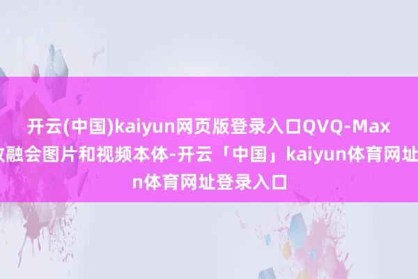 开云(中国)kaiyun网页版登录入口QVQ-Max 不仅大致融会图片和视频本体-开云「中国」kaiyun体育网址登录入口