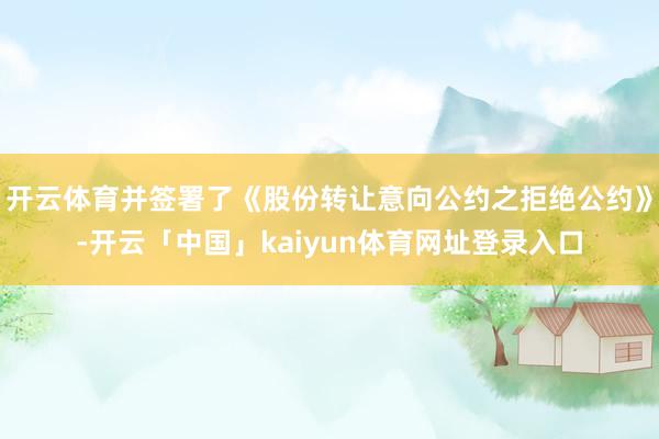 开云体育并签署了《股份转让意向公约之拒绝公约》-开云「中国」kaiyun体育网址登录入口