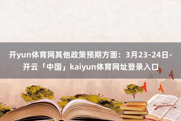 开yun体育网其他政策预期方面：3月23-24日-开云「中国」kaiyun体育网址登录入口