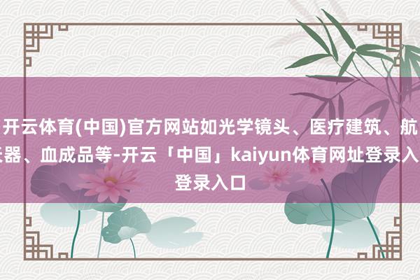 开云体育(中国)官方网站如光学镜头、医疗建筑、航天器、血成品等-开云「中国」kaiyun体育网址登录入口