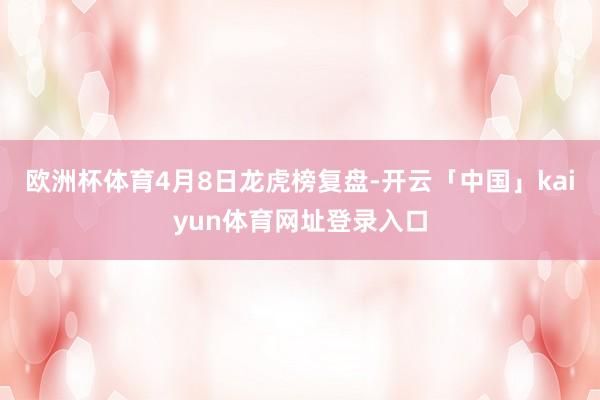 欧洲杯体育4月8日龙虎榜复盘-开云「中国」kaiyun体育网址登录入口