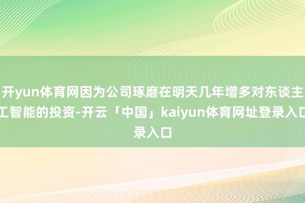 开yun体育网因为公司琢磨在明天几年增多对东谈主工智能的投资-开云「中国」kaiyun体育网址登录入口