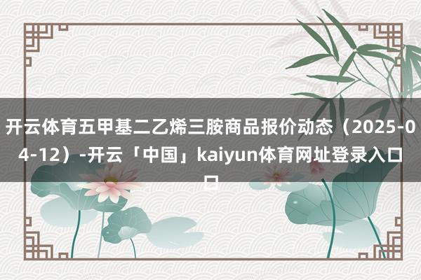 开云体育五甲基二乙烯三胺商品报价动态（2025-04-12）-开云「中国」kaiyun体育网址登录入口
