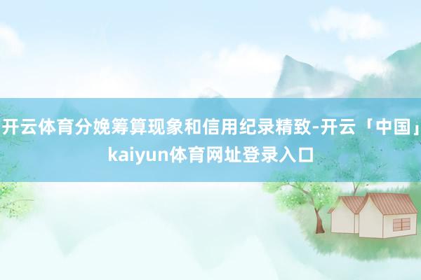 开云体育分娩筹算现象和信用纪录精致-开云「中国」kaiyun体育网址登录入口